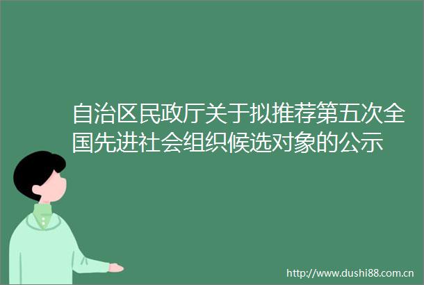 自治区民政厅关于拟推荐第五次全国先进社会组织候选对象的公示