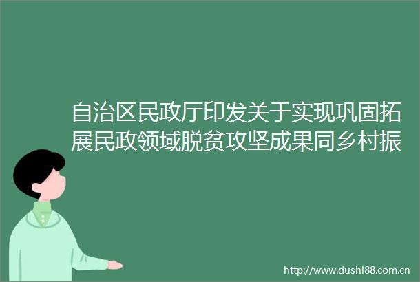 自治区民政厅印发关于实现巩固拓展民政领域脱贫攻坚成果同乡村振兴有效衔接的实施方案的通知