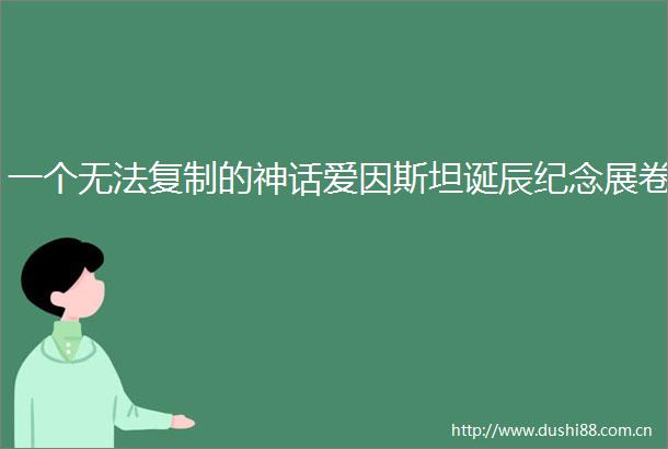 一个无法复制的神话爱因斯坦诞辰纪念展卷
