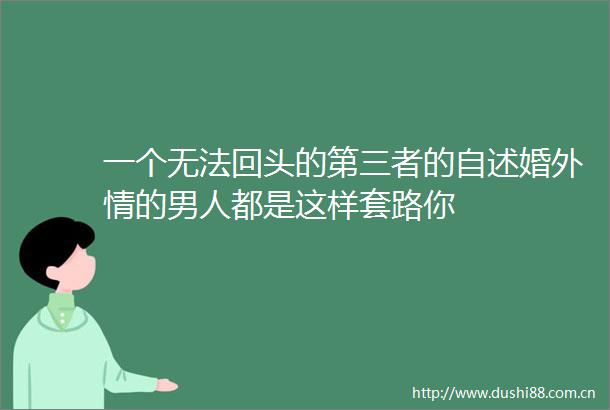 一个无法回头的第三者的自述婚外情的男人都是这样套路你