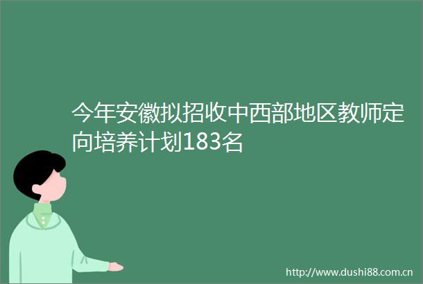 今年安徽拟招收中西部地区教师定向培养计划183名