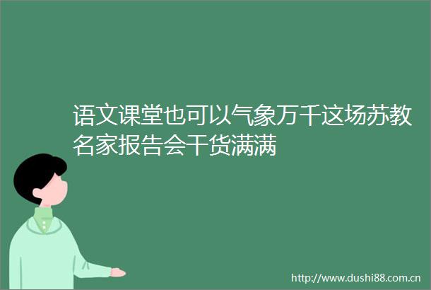 语文课堂也可以气象万千这场苏教名家报告会干货满满