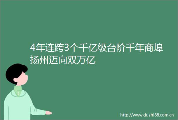 4年连跨3个千亿级台阶千年商埠扬州迈向双万亿