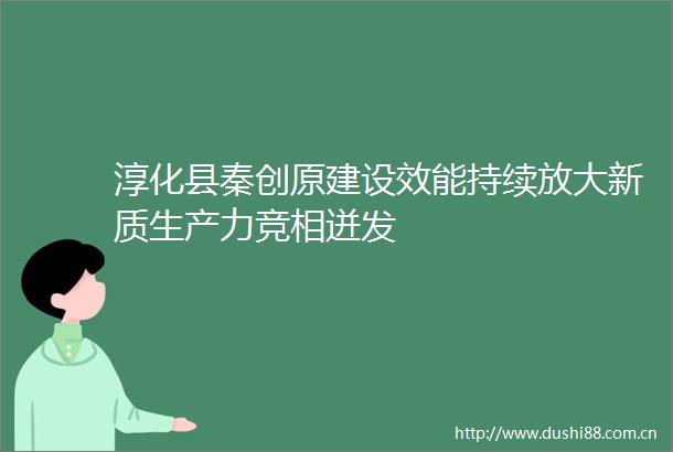 淳化县秦创原建设效能持续放大新质生产力竞相迸发