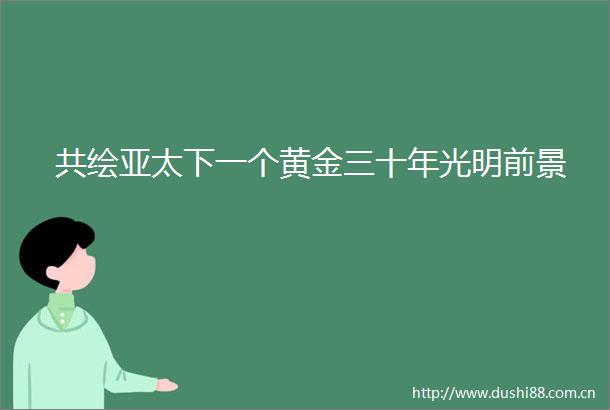 共绘亚太下一个黄金三十年光明前景
