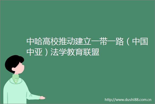 中哈高校推动建立一带一路（中亚）法学教育联盟