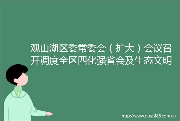 观山湖区委常委会（扩大）会议召开调度全区四化强省会及生态文明建设工作