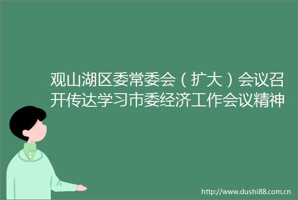观山湖区委常委会（扩大）会议召开传达学习市委经济工作会议精神