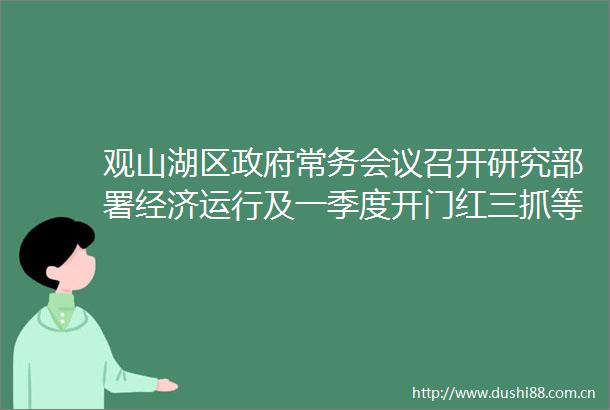 观山湖区常务会议召开研究部署经济运行及一季度开门红三抓等工作