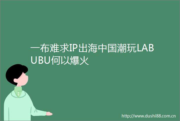 一布难求IP出海潮玩LABUBU何以爆火