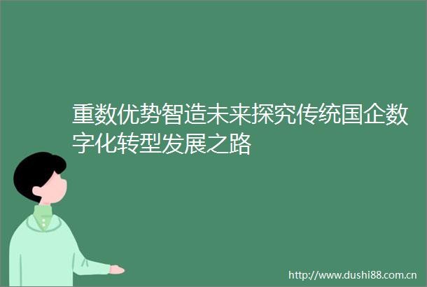 重数优势智造未来探究传统国企数字化转型发展之路