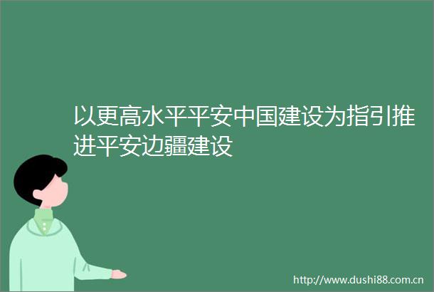 以更高水平平安建设为指引推进平安边疆建设