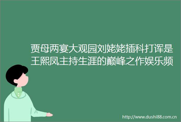 贾母两宴大观园刘姥姥插科打诨是王熙凤主持生涯的巅峰之作娱乐频道东方资讯