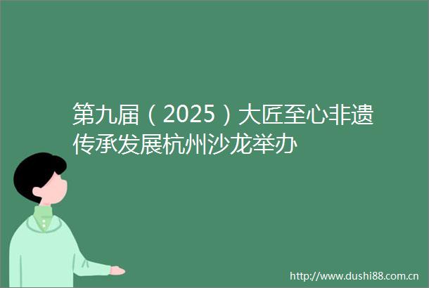 第九届（2025）大匠至心非遗传承发展杭州沙龙举办