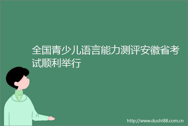 全国青少儿语言能力测评安徽省考试顺利举行
