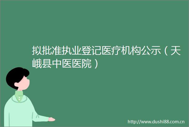 拟批准执业登记医疗机构公示（天峨县中医医院）