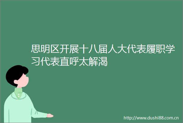 思明区开展十八届人大代表履职学习代表直呼太解渴