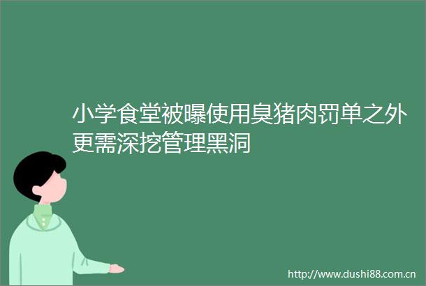 小学食堂被曝使用臭猪肉罚单之外更需深挖管理黑洞