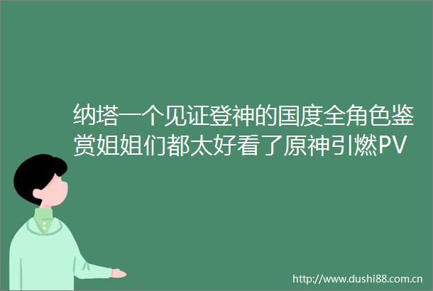 纳塔一个见证登神的国度全角色鉴赏姐姐们都太好看了原神引燃PV吐槽鉴赏剧情预测