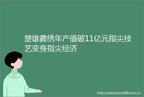 楚雄彝绣年产值破11亿元指尖技艺变身指尖经济