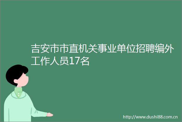 吉安市市直机关事业单位招聘编外工作人员17名