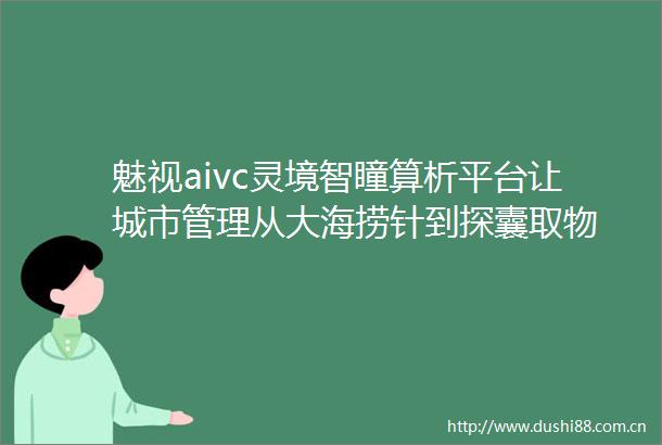 魅视aivc灵境智瞳算析平台让城市管理从大海捞针到探囊取物