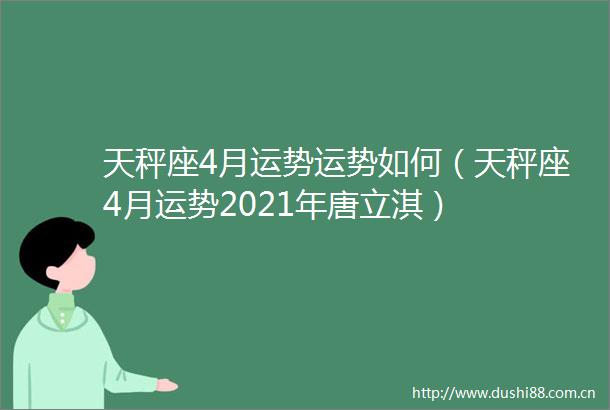天秤座4月运势运势如何（天秤座4月运势2021年唐立淇）