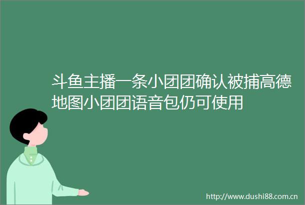 斗鱼主播一条小团团确认被捕高德地图小团团语音包仍可使用