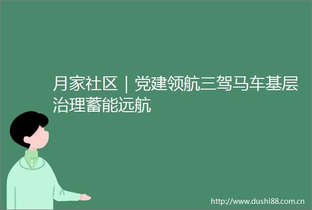 月家社区｜党建领航三驾马车基层治理蓄能远航