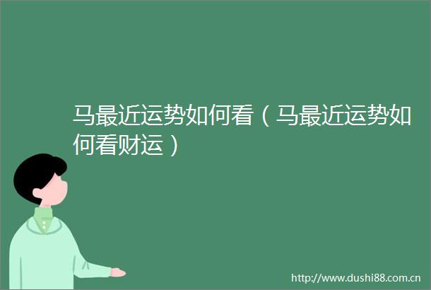 马最近运势如何看（马最近运势如何看财运）
