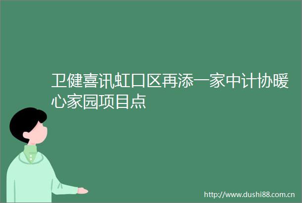 卫健喜讯虹口区再添一家中计协暖心家园项目点