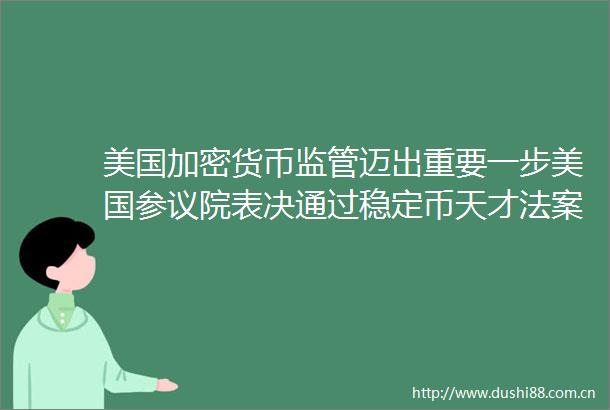 美国加密货币监管迈出重要一步美国参议院表决通过稳定币天才法案