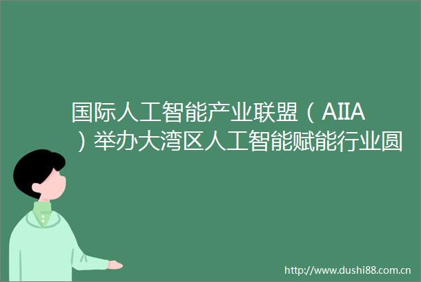 国际人工智能产业联盟（AIIA）举办大湾区人工智能赋能行业圆桌论