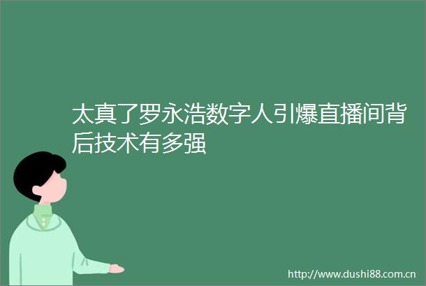 太真了罗永浩数字人引爆直播间背后技术有多强