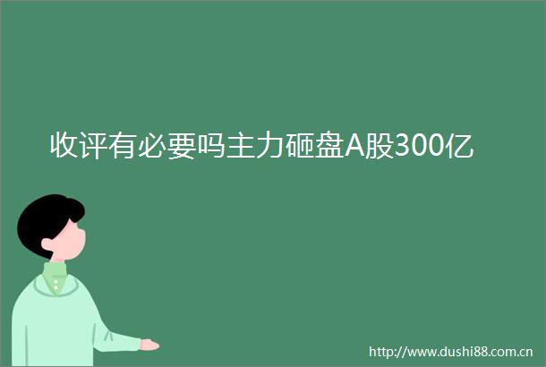 收评有必要吗主力砸盘A股300亿