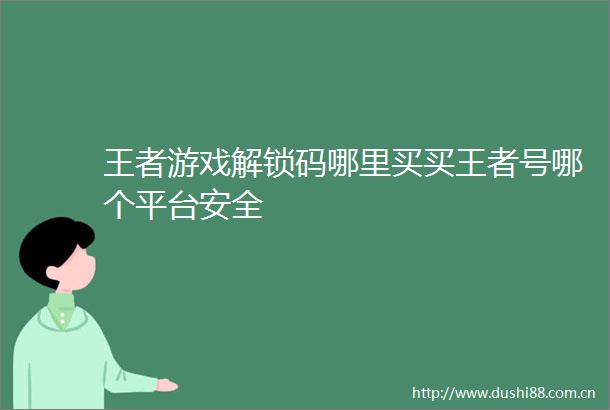 王者游戏解锁码哪里买买王者号哪个平台安全