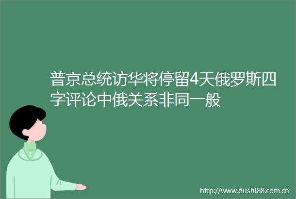 普京总统访华将停留4天俄罗斯四字评论中俄关系非同一般