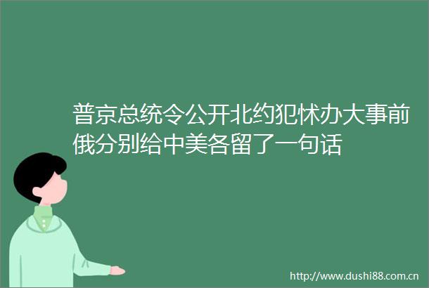 普京总统令公开北约犯怵办大事前俄分别给中美各留了一句话