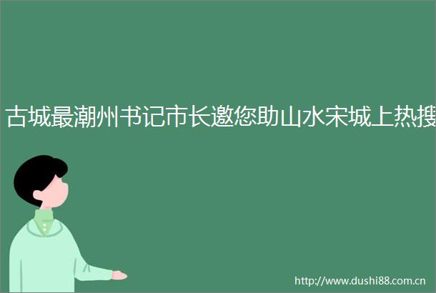 古城最潮州书记市长邀您助山水宋城上热搜