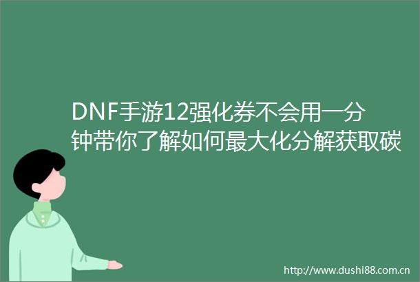 DNF手游12强化券不会用一分钟带你了解如何最大化分解获取碳