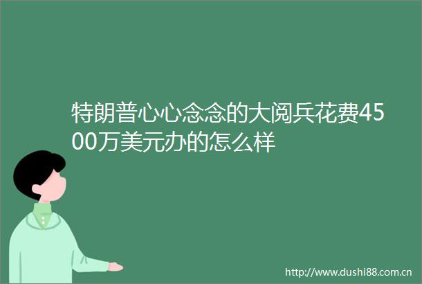 特朗普心心念念的大阅兵花费4500万美元办的怎么样