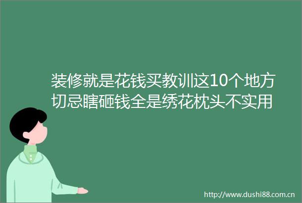 装修就是花钱买教训这10个地方切忌瞎砸钱全是绣花枕头不实用