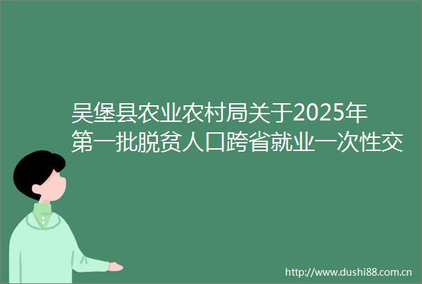 吴堡县农业农村局关于2025年第一批脱贫人口跨省就业一次通补助资金使用情况的公示