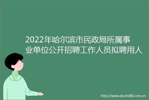 2022年哈尔滨市民所属事业单位公开招聘工作人员拟聘用人员补充公示