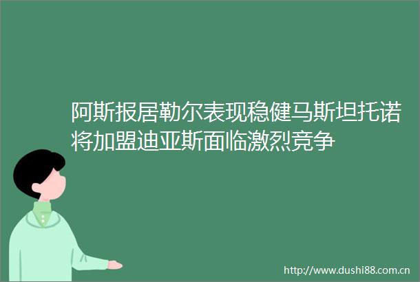 阿斯报居勒尔表现稳健马斯坦托诺将加盟迪亚斯面临激烈竞争