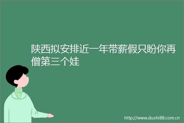 陕西拟安排近一年带薪假只盼你再僧第三个娃
