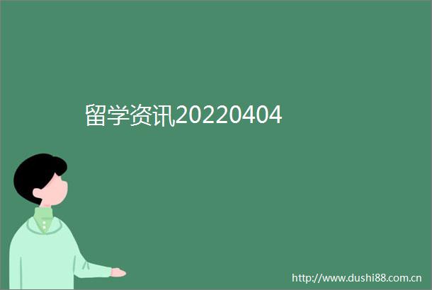 留学资讯20220404