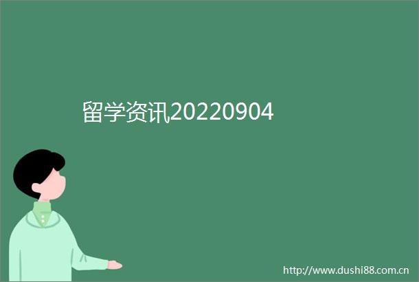 留学资讯20220904