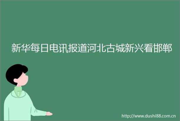 新华每日电讯报道河北古城新兴看邯郸