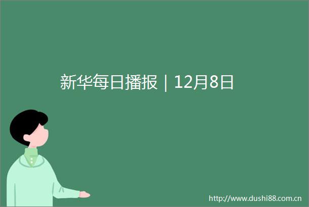 新华每日播报｜12月8日